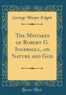 The Mistakes of Robert G. Ingersoll, on Nature and God (Classic Reprint) di George Wayne Edgett edito da Forgotten Books