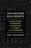 This Machine Kills Secrets: How Wikileakers, Cypherpunks, and Hacktivists Aim to Free the World's Information di Andy Greenberg edito da Dutton Books