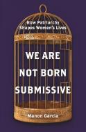 We Are Not Born Submissive di Manon Garcia edito da Princeton University Press