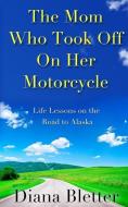 The Mom Who Took Off on Her Motorcycle: Life Lessons on the Road to Alaska di Diana Bletter edito da Kent & Cordell