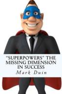Superpowers the Missing Dimension in Success: Discover an Extraordinary Purpose for Your Life and Gain Everything You Need to Fulfill It! di MR Mark Edward Duin edito da Business Without Limits LLC