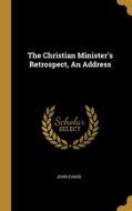 The Christian Minister's Retrospect, An Address di John Evans edito da WENTWORTH PR