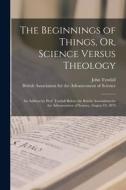 The Beginnings of Things, Or, Science Versus Theology: An Address by Prof. Tyndall Before the British Association for the Advancement of Science, Augu di John Tyndall edito da LEGARE STREET PR