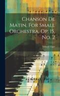 Chanson De Matin, For Small Orchestra. Op. 15, No. 2 di Edward Elgar edito da LEGARE STREET PR