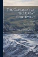 The Conquest of the Great Northwest: Being the Story of the Adventurers of England Known As the Hudson's Bay Company. New Pages in the History of the di Agnes Christina Laut edito da LEGARE STREET PR