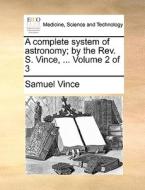 A Complete System Of Astronomy; By The Rev. S. Vince, ... Volume 2 Of 3 di Samuel Vince edito da Gale Ecco, Print Editions