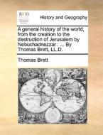 A General History Of The World, From The Creation To The Destruction Of Jerusalem By Nebuchadnezzar : ... By Thomas Brett, Ll.d. di Thomas Brett edito da Gale Ecco, Print Editions