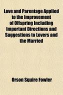 Love And Parentage Applied To The Improvement Of Offspring Including Important Directions And Suggestions To Lovers And The Married di Orson Squire Fowler edito da General Books Llc