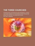 The Three Churches; Showing Many Mysterious And Wonderful Things Just Now Coming To The Surface After Traveling Down The Path Of The Ages 6000 Years di William A. Redding edito da General Books Llc