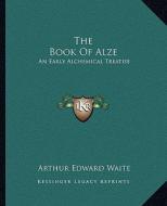The Book of Alze: An Early Alchemical Treatise di Arthur Edward Waite edito da Kessinger Publishing