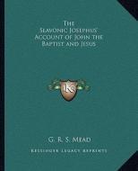 The Slavonic Josephus' Account of John the Baptist and Jesus di G. R. S. Mead edito da Kessinger Publishing