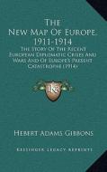 The New Map of Europe, 1911-1914: The Story of the Recent European Diplomatic Crises and Wars and of Europe's Present Catastrophe (1914) di Hebert Adams Gibbons edito da Kessinger Publishing