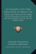 An Inquiry Into the Principles of Beauty in Grecian Architecture: With a Historical View of the Rise and Progress of the Art in Greece (1860) di George Hamilton Gordon Aberdeen edito da Kessinger Publishing