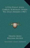Little Eyolf; John Gabriel Borkman; When We Dead Awaken (1907) di Henrik Johan Ibsen edito da Kessinger Publishing