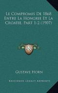 Le Compromis de 1868 Entre La Hongrie Et La Croatie, Part 1-2 (1907) di Gustave Horn edito da Kessinger Publishing