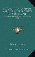 Les Droits de La Femme Mariee Sur Les Produits de Son Travail: Etude de Legislation Comparee (1908) di Pierre Morin edito da Kessinger Publishing