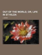 Out Of The World, Or, Life In St Kilda di J Sands edito da Theclassics.us