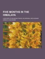 Five Months In The Himalaya; A Record Of Mountain Travel In Garhwal And Kashmir di Arnold Louis Mumm edito da Theclassics.us