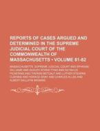 Reports Of Cases Argued And Determined In The Supreme Judicial Court Of The Commonwealth Of Massachusetts (volume 81-82) di Massachusetts Supreme Court edito da General Books Llc