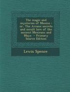 The Magic and Mysteries of Mexico: Or, the Arcane Secrets and Occult Lore of the Ancient Mexicans and Maya di Lewis Spence edito da Nabu Press