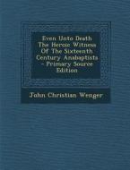 Even Unto Death the Heroic Witness of the Sixteenth Century Anabaptists di John Christian Wenger edito da Nabu Press