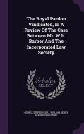 The Royal Pardon Vindicated, In A Review Of The Case Between Mr. W.h. Barber And The Incorporated Law Society di George Stephe Sir edito da Palala Press