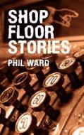 Shop Floor Stories di Phil Ward edito da AUTHORHOUSE