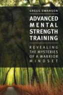 Advanced Mental Strength Training: Revealing the Mysteries of a Warrior Mindset di MR Gregg Swanson edito da Createspace