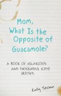 Mom, What Is The Opposite Of Guacamole? di Kelly Stone edito da Archway Publishing