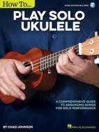 How to Play Solo Ukulele: A Comprehensive Guide to Arranging Songs for Solo Performance di Chad Johnson edito da Hal Leonard Publishing Corporation