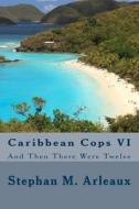 Caribbean Cops VI: And Then There Were Twelve di Stephan M. Arleaux edito da Createspace