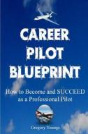 The Career Pilot Blueprint: How to Become & Succeed as a Professional Pilot di Gregory Youngs edito da Createspace