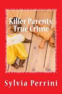 Killer Parents: True Crime: Mums & Dads Who Killed Their Kids di Sylvia Perrini edito da Createspace