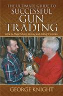 The Ultimate Guide to Successful Gun Trading: How to Make Money Buying and Selling Firearms di George Knight edito da SKYHORSE PUB
