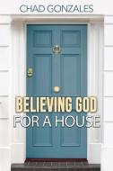 Believing God For A House di Chad Gonzales edito da CHAD GONZALES MINISTRIES