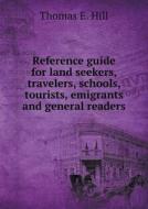 Reference Guide For Land Seekers, Travelers, Schools, Tourists, Emigrants And General Readers di Thomas E Hill edito da Book On Demand Ltd.