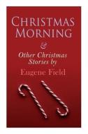 Christmas Morning & Other Christmas Stories By Eugene Field di Field Eugene Field edito da E-artnow