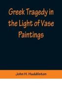 Greek Tragedy in the Light of Vase Paintings di John H. Huddilston edito da Alpha Editions