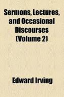 Sermons, Lectures, And Occasional Discourses (volume 2) di Edward Irving edito da General Books Llc