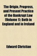 The Origin, Progress, And Present Practice Of The Bankrupt Law (volume 1); Both In England And In Ireland di Edward Christian edito da General Books Llc