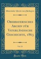 Oberbayerisches Archiv Fur Vaterlandische Geschichte, 1863, Vol. 23 (Classic Reprint) di Historischer Verein Von Oberbayern edito da Forgotten Books