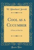 Cool as a Cucumber: A Farce, in One Act (Classic Reprint) di W. Blanchard Jerrold edito da Forgotten Books