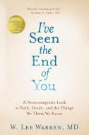 I've Seen the End of You: A Neurosurgeon's Look at Faith, Doubt, and the Things We Think We Know di W. Lee Warren edito da WATERBROOK PR