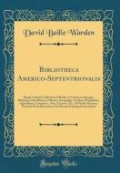 Bibliotheca Americo-Septentrionalis: Being a Choice Collection of Books in Various Languages, Relating to the History, Climate, Geography, Produce, Po di David Bailie Warden edito da Forgotten Books