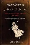 The Elements of Academic Success: How to Graduate Magna Cum Laude from College (or How to Just Graduate, Period!) di Gene Kizer Jr edito da Charleston Athenaeum Press