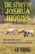 The Story of Joshua Higgins: The Making of a South Dakota Cattleman di J. E. Terrall edito da Jan Terrall