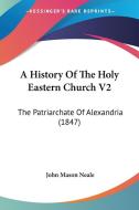 A History of the Holy Eastern Church V2: The Patriarchate of Alexandria (1847) di John Mason Neale edito da Kessinger Publishing