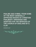 Psalms and Hymns, from Some of the Most Generally Approved Books of Christian Psalmody; Arranged and Adapted for the Services of the Church of England di Edmund Clay edito da Rarebooksclub.com
