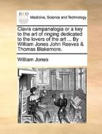 Clavis Campanalogia Or A Key To The Art Of Ringing Dedicated To The Lovers Of The Art ... By William Jones John Reeves & Thomas Blakemore di William Jones edito da Gale Ecco, Print Editions