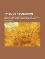 Fireside Recitations; Being a Choice Collection of Instructive, Emotional, and Humorous Pieces, in Prose and Poetry, Etc di Gus Williams edito da Rarebooksclub.com